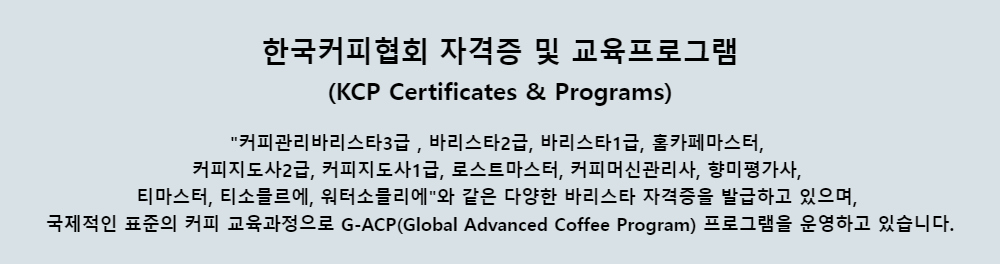 한국커피협회 자격증 및 교육프로그램(KCP Certificates & Programs)커피관리바리스타3급 , 바리스타2급, 바리스타1급,홈카페마스터,커피지도사2급, 커피지도사1급, 로스트마스터, 커피머신관리사, 향미평가사,티마스터, 티소믈르에, 워터소믈리에와 같은 다양한 바리스타 자격증을 발급하고 있으며,국제적인 표준의 커피 교육과정으로 G-ACP(Global Advanced Coffee Program) 프로그램을 운영하고 있습니다.